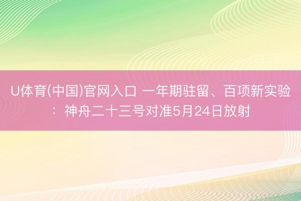 U体育(中国)官网入口 一年期驻留、百项新实验：神舟二十三号对准5月24日放射