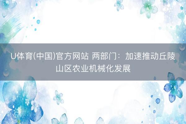 U体育(中国)官方网站 两部门：加速推动丘陵山区农业机械化发展