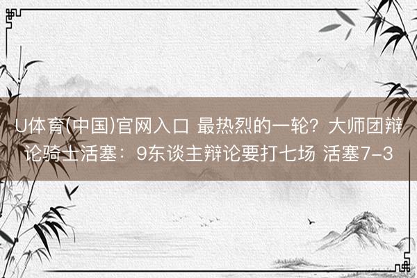 U体育(中国)官网入口 最热烈的一轮？大师团辩论骑士活塞：9东谈主辩论要打七场 活塞7-3
