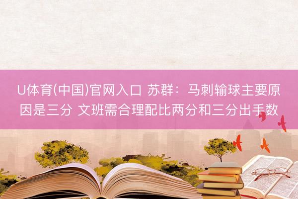 U体育(中国)官网入口 苏群：马刺输球主要原因是三分 文班需合理配比两分和三分出手数