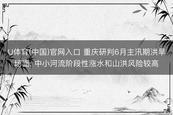 U体育(中国)官网入口 重庆研判6月主汛期洪旱场面: 中小河流阶段性涨水和山洪风险较高