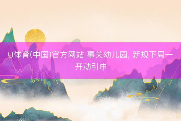 U体育(中国)官方网站 事关幼儿园, 新规下周一开动引申