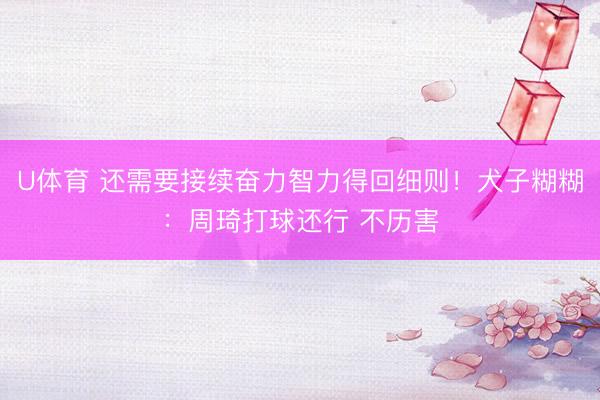 U体育 还需要接续奋力智力得回细则！犬子糊糊：周琦打球还行 不历害