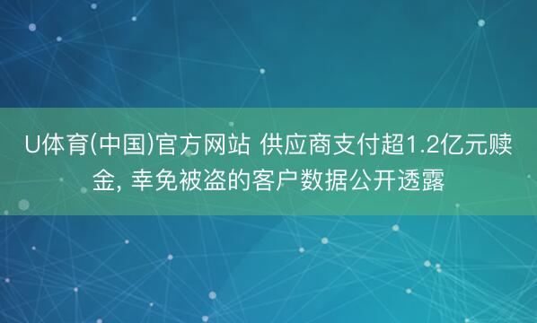 U体育(中国)官方网站 供应商支付超1.2亿元赎金, 幸免被盗的客户数据公开透露