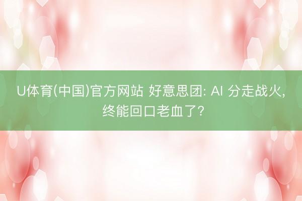 U体育(中国)官方网站 好意思团: AI 分走战火， 终能回口老血了?