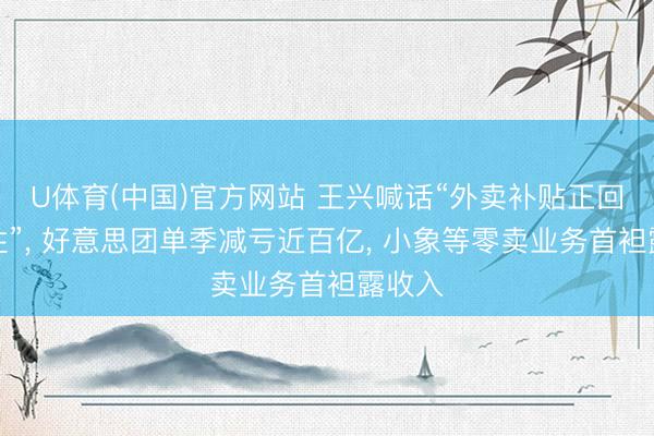U体育(中国)官方网站 王兴喊话“外卖补贴正回顾感性”， 好意思团单季减亏近百亿， 小象等零卖业务首袒露收入