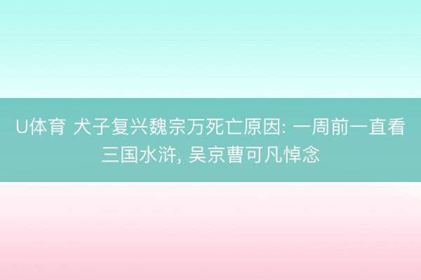 U体育 犬子复兴魏宗万死亡原因: 一周前一直看三国水浒， 吴京曹可凡悼念