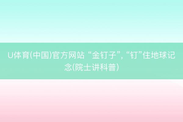 U体育(中国)官方网站 “金钉子”， “钉”住地球记念(院士讲科普)