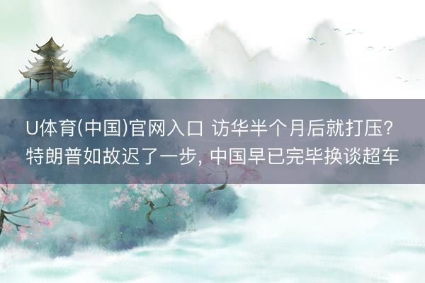 U体育(中国)官网入口 访华半个月后就打压? 特朗普如故迟了一步， 中国早已完毕换谈超车
