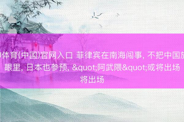 U体育(中国)官网入口 菲律宾在南海闯事， 不把中国放眼里， 日本也参预， "阿武隈"或将出场