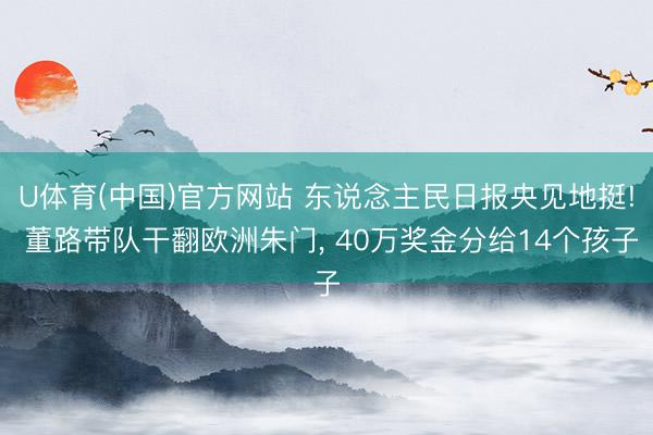 U体育(中国)官方网站 东说念主民日报央见地挺! 董路带队干翻欧洲朱门， 40万奖金分给14个孩子
