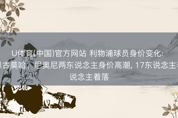 U体育(中国)官方网站 利物浦球员身价变化: 仅恩古莫哈、尼奥尼两东说念主身价高潮， 17东说念主着落