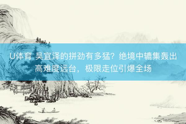 U体育 吴宜泽的拼劲有多猛？绝境中辘集轰出高难度远台，极限走位引爆全场