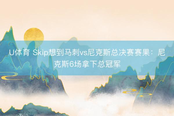 U体育 Skip想到马刺vs尼克斯总决赛赛果：尼克斯6场拿下总冠军