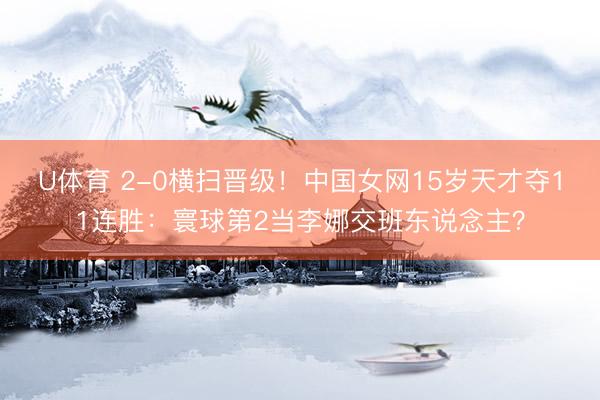 U体育 2-0横扫晋级！中国女网15岁天才夺11连胜：寰球第2当李娜交班东说念主？