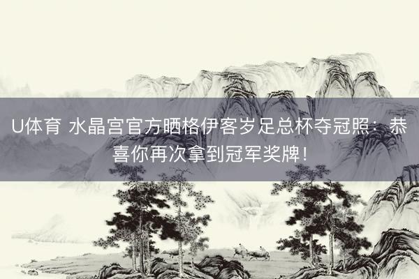 U体育 水晶宫官方晒格伊客岁足总杯夺冠照：恭喜你再次拿到冠军奖牌！