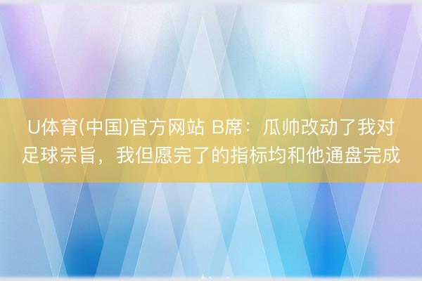 U体育(中国)官方网站 B席：瓜帅改动了我对足球宗旨，我但愿完了的指标均和他通盘完成