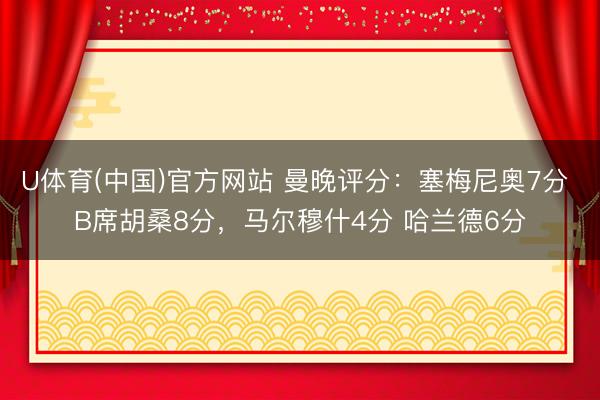 U体育(中国)官方网站 曼晚评分：塞梅尼奥7分 B席胡桑8分，马尔穆什4分 哈兰德6分