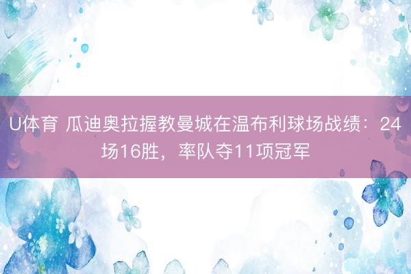 U体育 瓜迪奥拉握教曼城在温布利球场战绩：24场16胜，率队夺11项冠军