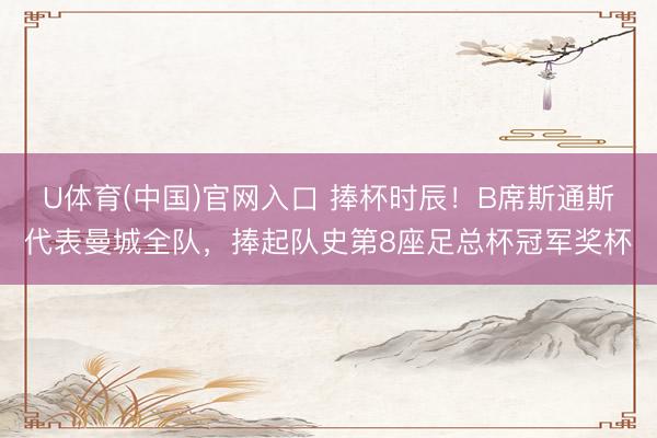 U体育(中国)官网入口 捧杯时辰！B席斯通斯代表曼城全队，捧起队史第8座足总杯冠军奖杯