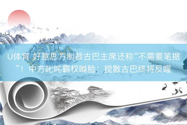 U体育 好意思方制裁古巴主席还称“不需要笔据”!中方叱咤霸权嘴脸:搅散古巴终将反噬