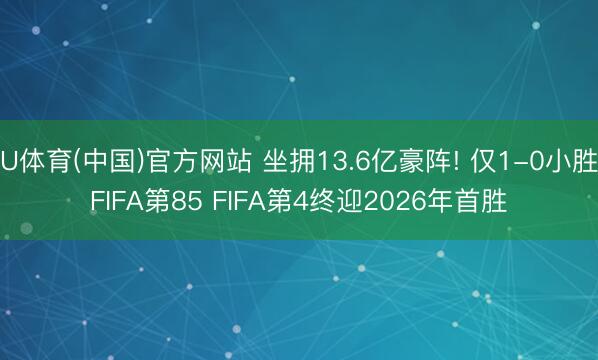 U体育(中国)官方网站 坐拥13.6亿豪阵! 仅1-0小胜FIFA第85 FIFA第4终迎2026年首胜