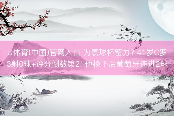 U体育(中国)官网入口 为寰球杯留力? 41岁C罗3射0球+评分倒数第2! 他换下后葡萄牙连进2球