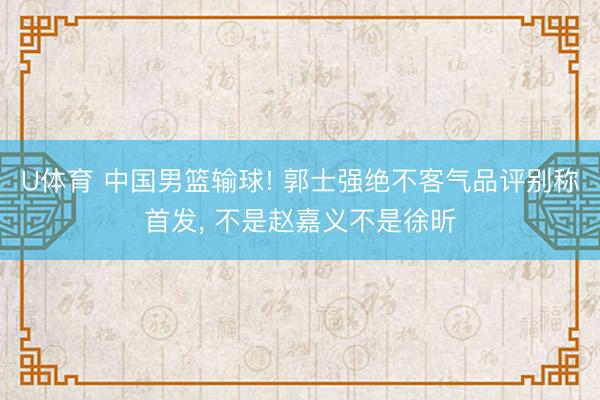 U体育 中国男篮输球! 郭士强绝不客气品评别称首发， 不是赵嘉义不是徐昕