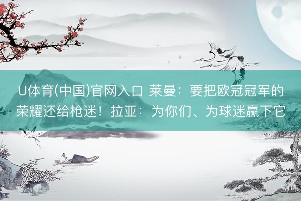 U体育(中国)官网入口 莱曼：要把欧冠冠军的荣耀还给枪迷！拉亚：为你们、为球迷赢下它