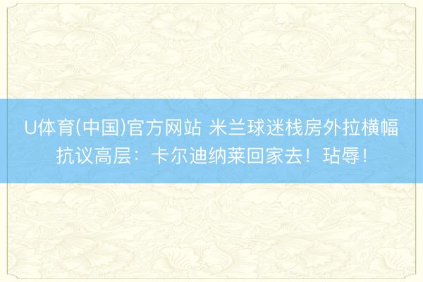 U体育(中国)官方网站 米兰球迷栈房外拉横幅抗议高层：卡尔迪纳莱回家去！玷辱！