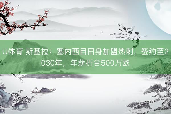 U体育 斯基拉：塞内西目田身加盟热刺，签约至2030年，年薪折合500万欧