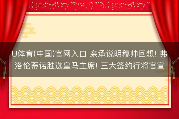 U体育(中国)官网入口 亲承说明穆帅回想! 弗洛伦蒂诺胜选皇马主席! 三大签约行将官宣