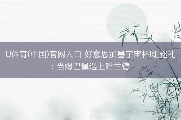 U体育(中国)官网入口 好意思加墨宇宙杯I组巡礼: 当姆巴佩遇上哈兰德