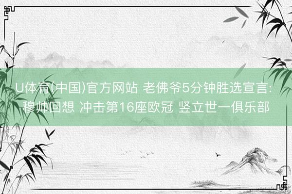 U体育(中国)官方网站 老佛爷5分钟胜选宣言: 穆帅回想 冲击第16座欧冠 竖立世一俱乐部
