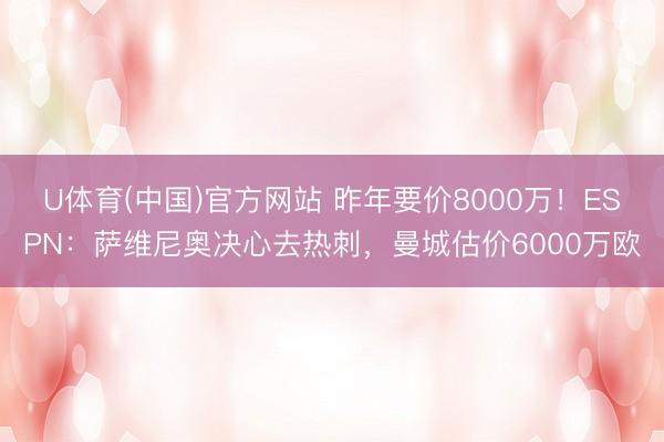 U体育(中国)官方网站 昨年要价8000万!ESPN:萨维尼奥决心去热刺,曼城估价6000万欧
