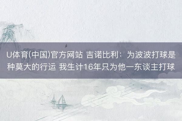 U体育(中国)官方网站 吉诺比利：为波波打球是种莫大的行运 我生计16年只为他一东谈主打球