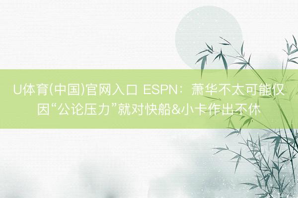 U体育(中国)官网入口 ESPN:萧华不太可能仅因“公论压力”就对快船&小卡作出不休
