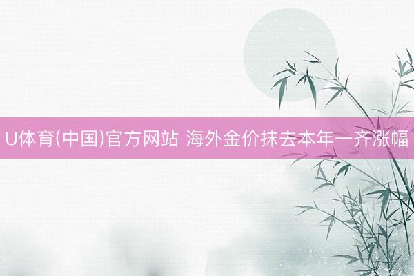 U体育(中国)官方网站 海外金价抹去本年一齐涨幅