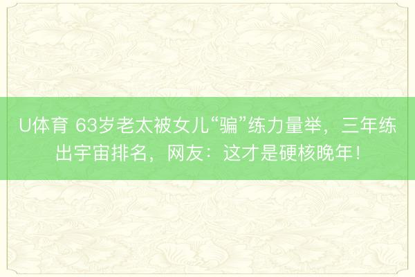 U体育 63岁老太被女儿“骗”练力量举,三年练出宇宙排名,网友:这才是硬核晚年!