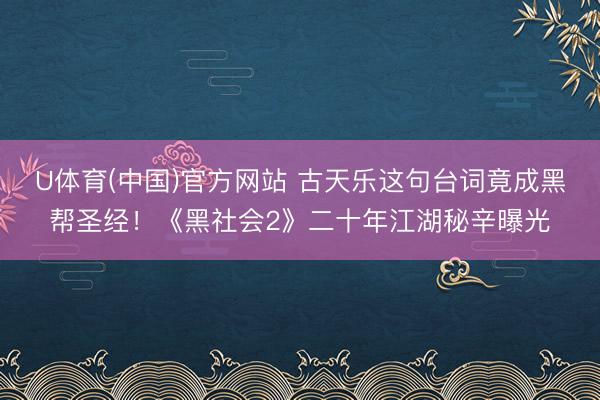 U体育(中国)官方网站 古天乐这句台词竟成黑帮圣经！《黑社会2》二十年江湖秘辛曝光