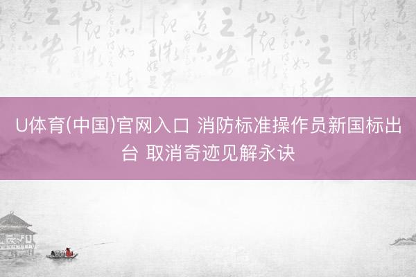 U体育(中国)官网入口 消防标准操作员新国标出台 取消奇迹见解永诀