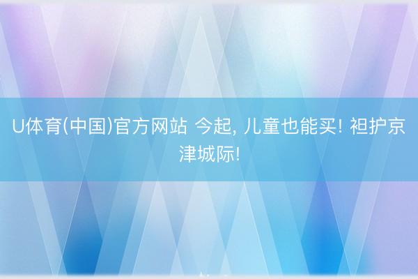 U体育(中国)官方网站 今起， 儿童也能买! 袒护京津城际!