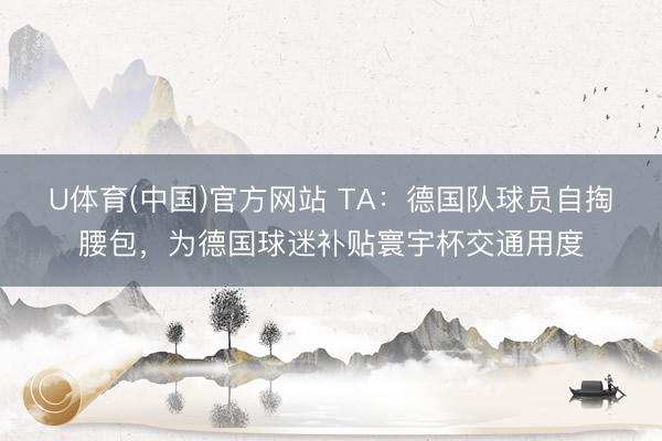 U体育(中国)官方网站 TA：德国队球员自掏腰包，为德国球迷补贴寰宇杯交通用度