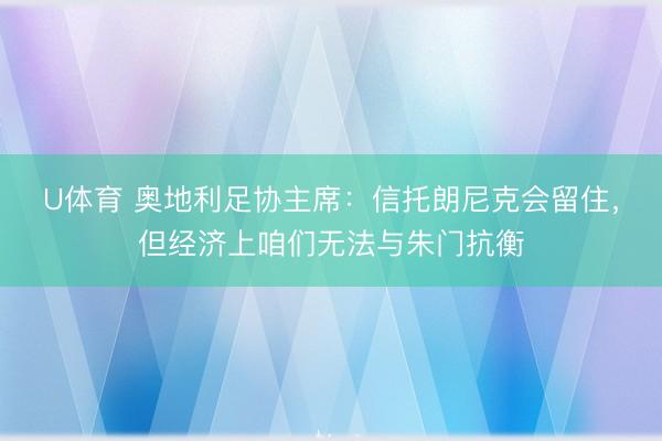 U体育 奥地利足协主席：信托朗尼克会留住，但经济上咱们无法与朱门抗衡