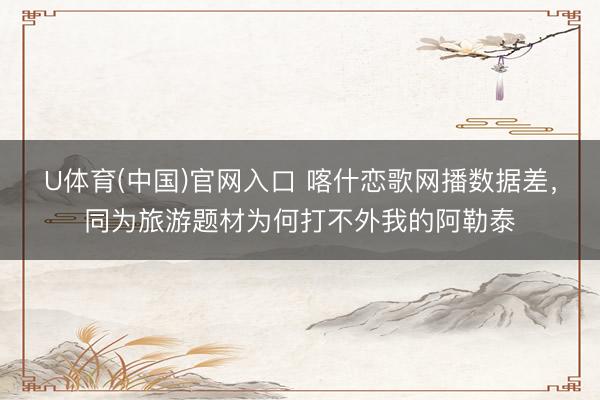 U体育(中国)官网入口 喀什恋歌网播数据差，同为旅游题材为何打不外我的阿勒泰