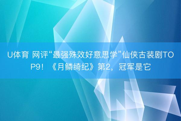 U体育 网评“最强殊效好意思学”仙侠古装剧TOP9！《月鳞绮纪》第2，冠军是它