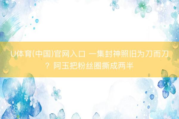 U体育(中国)官网入口 一集封神照旧为刀而刀？阿玉把粉丝圈撕成两半