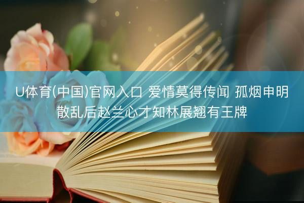 U体育(中国)官网入口 爱情莫得传闻 孤烟申明散乱后赵兰心才知林展翘有王牌