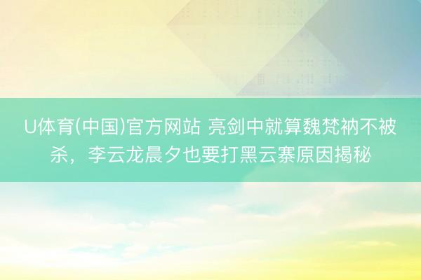 U体育(中国)官方网站 亮剑中就算魏梵衲不被杀，李云龙晨夕也要打黑云寨原因揭秘