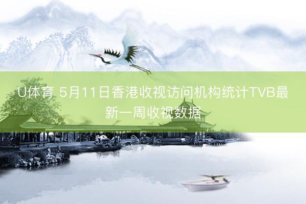 U体育 5月11日香港收视访问机构统计TVB最新一周收视数据